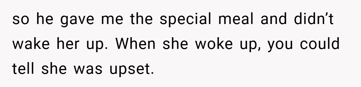 so he gave me the special meal and didn’t wake her up. When she woke up, you could tell she was upset.