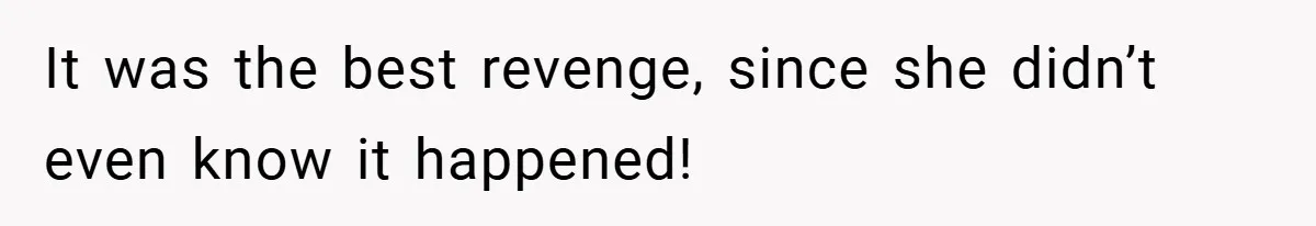 It was the best revenge, since she didn’t even know it happened!