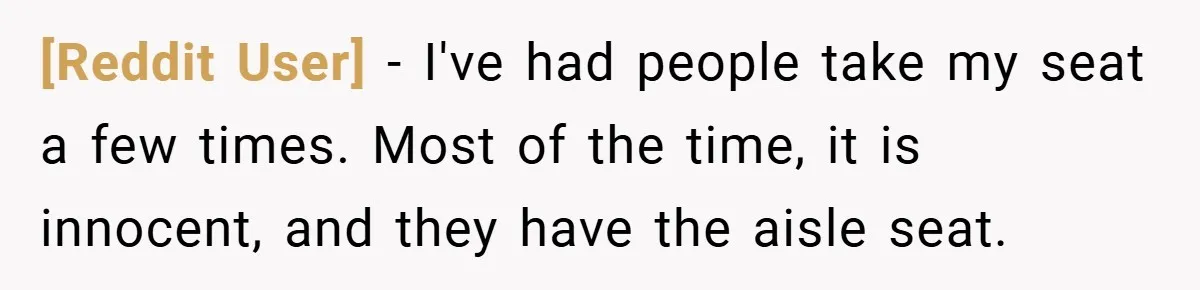 [Reddit User] − I've had people take my seat a few times. Most of the time, it is innocent, and they have the aisle seat.