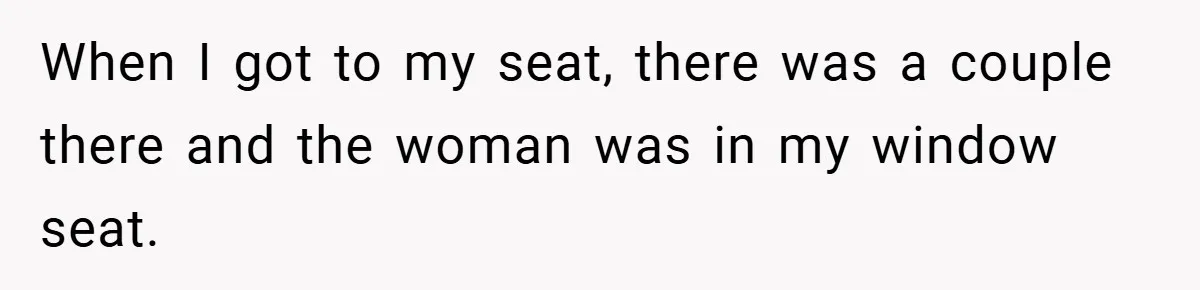 When I got to my seat, there was a couple there and the woman was in my window seat.
