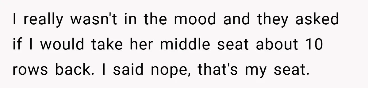 I really wasn't in the mood and they asked if I would take her middle seat about 10 rows back. I said nope, that's my seat.