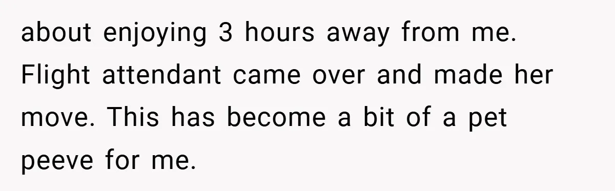 about enjoying 3 hours away from me. Flight attendant came over and made her move. This has become a bit of a pet peeve for me.