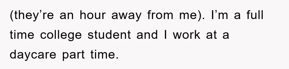 (they’re an hour away from me). I’m a full time college student and I work at a daycare part time.