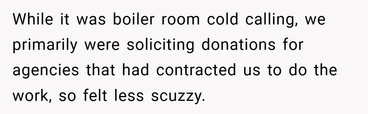 Boss Fires Employee For 1-Minute Late, Then Rehires Them With A 25% Raise While it was boiler room cold calling, we primarily were soliciting donations for agencies that had contracted us to do the work, so felt less scuzzy.