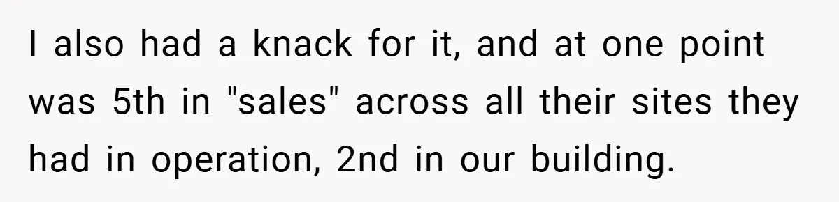 Boss Fires Employee For 1-Minute Late, Then Rehires Them With A 25% Raise I also had a knack for it, and at one point was 5th in "sales" across all their sites they had in operation, 2nd in our building.