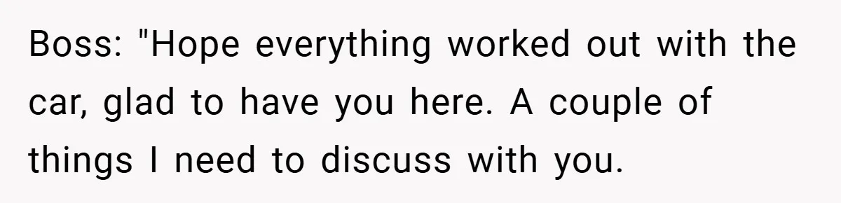 Boss Fires Employee For 1-Minute Late, Then Rehires Them With A 25% Raise Boss: "Hope everything worked out with the car, glad to have you here. A couple of things I need to discuss with you.