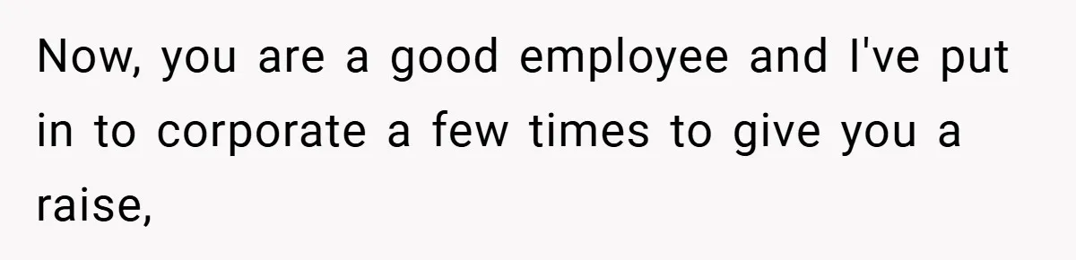 Boss Fires Employee For 1-Minute Late, Then Rehires Them With A 25% Raise Now, you are a good employee and I've put in to corporate a few times to give you a raise,