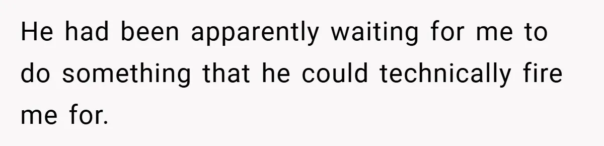 Boss Fires Employee For 1-Minute Late, Then Rehires Them With A 25% Raise He had been apparently waiting for me to do something that he could technically fire me for.
