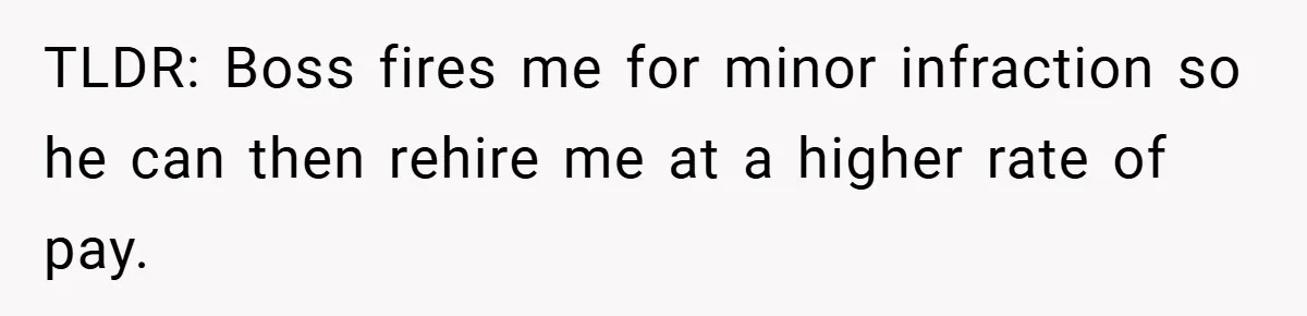 Boss Fires Employee For 1-Minute Late, Then Rehires Them With A 25% Raise TLDR: Boss fires me for minor infraction so he can then rehire me at a higher rate of pay.