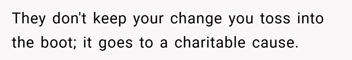 Boss Fires Employee For 1-Minute Late, Then Rehires Them With A 25% Raise They don't keep your change you toss into the boot; it goes to a charitable cause.