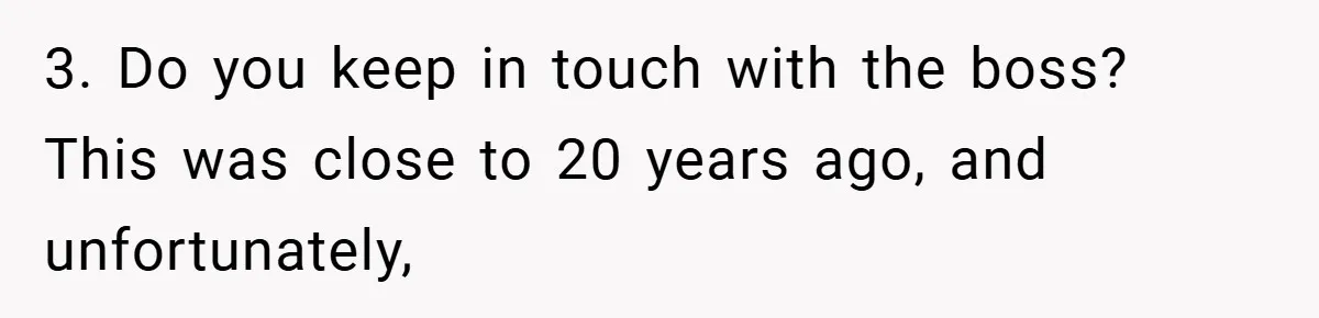 Boss Fires Employee For 1-Minute Late, Then Rehires Them With A 25% Raise 3. Do you keep in touch with the boss? This was close to 20 years ago, and unfortunately,