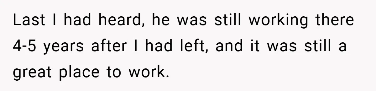 Boss Fires Employee For 1-Minute Late, Then Rehires Them With A 25% Raise Last I had heard, he was still working there 4-5 years after I had left, and it was still a great place to work.
