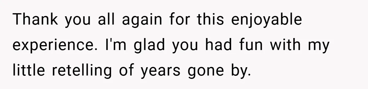 Boss Fires Employee For 1-Minute Late, Then Rehires Them With A 25% Raise Thank you all again for this enjoyable experience. I'm glad you had fun with my little retelling of years gone by.