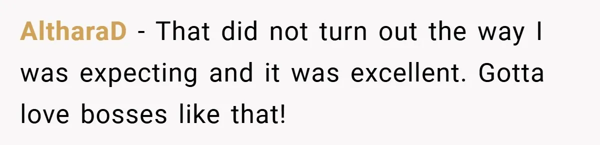 Boss Fires Employee For 1-Minute Late, Then Rehires Them With A 25% Raise AltharaD − That did not turn out the way I was expecting and it was excellent. Gotta love bosses like that!