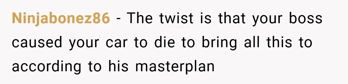 Boss Fires Employee For 1-Minute Late, Then Rehires Them With A 25% Raise Ninjabonez86 − The twist is that your boss caused your car to die to bring all this to according to his masterplan