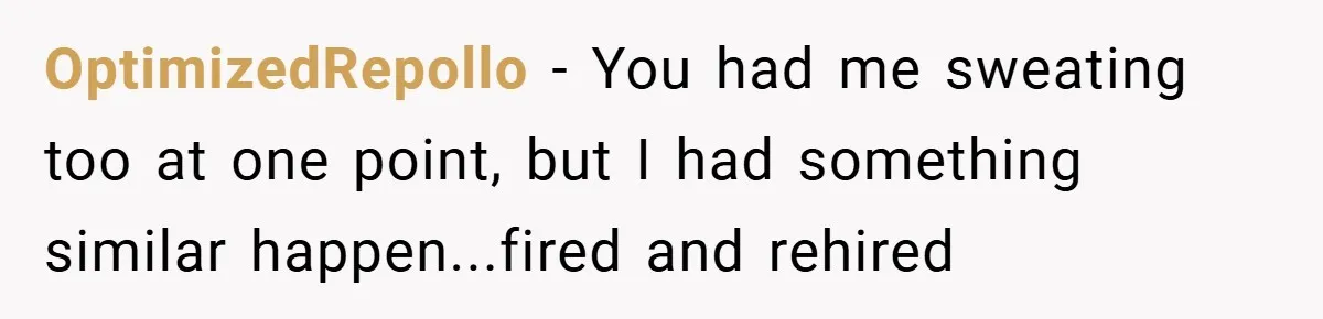 Boss Fires Employee For 1-Minute Late, Then Rehires Them With A 25% Raise OptimizedRepollo − You had me sweating too at one point, but I had something similar happen...fired and rehired