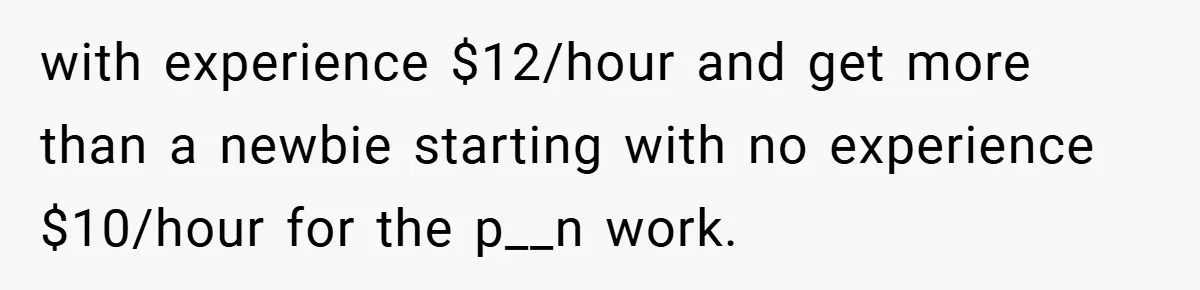 Boss Fires Employee For 1-Minute Late, Then Rehires Them With A 25% Raise with experience $12/hour and get more than a newbie starting with no experience $10/hour for the p__n work.