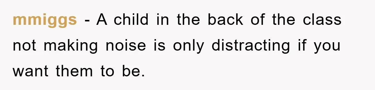 mmiggs − A child in the back of the class not making noise is only distracting if you want them to be.