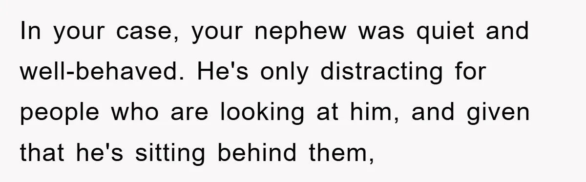 In your case, your nephew was quiet and well-behaved. He's only distracting for people who are looking at him, and given that he's sitting behind them,