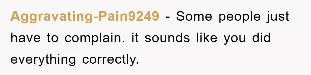 Aggravating-Pain9249 − Some people just have to complain. it sounds like you did everything correctly.
