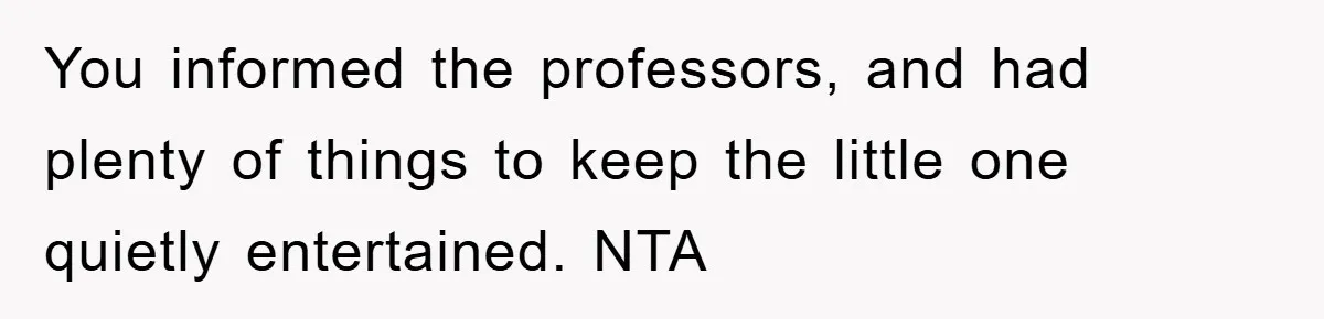 You informed the professors, and had plenty of things to keep the little one quietly entertained. NTA