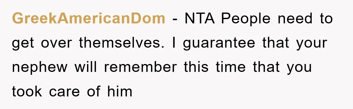 GreekAmericanDom − NTA People need to get over themselves. I guarantee that your nephew will remember this time that you took care of him