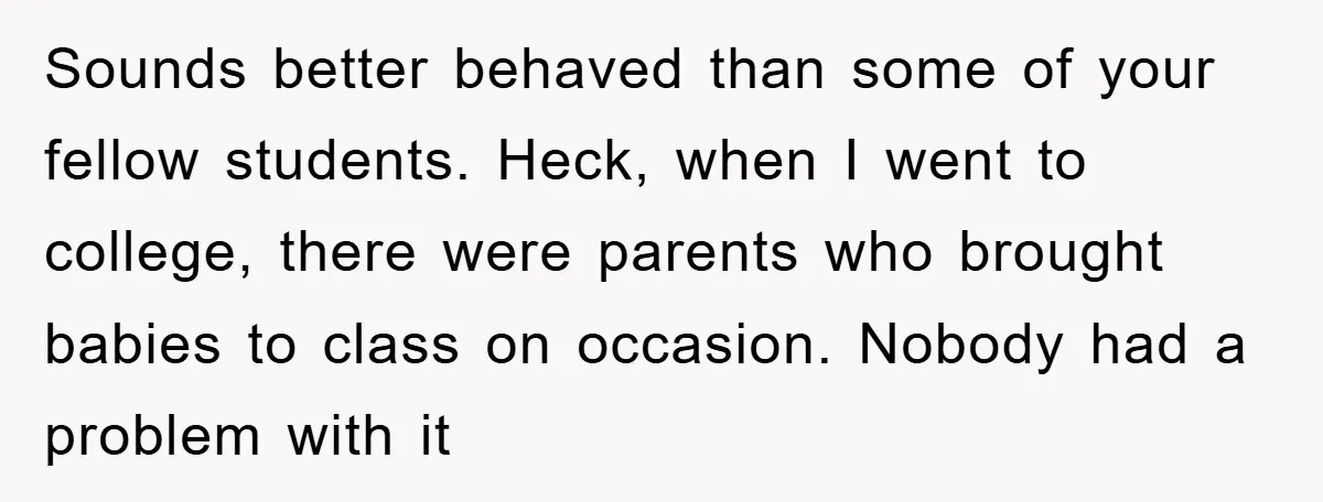 Sounds better behaved than some of your fellow students. Heck, when I went to college, there were parents who brought babies to class on occasion. Nobody had a problem with...