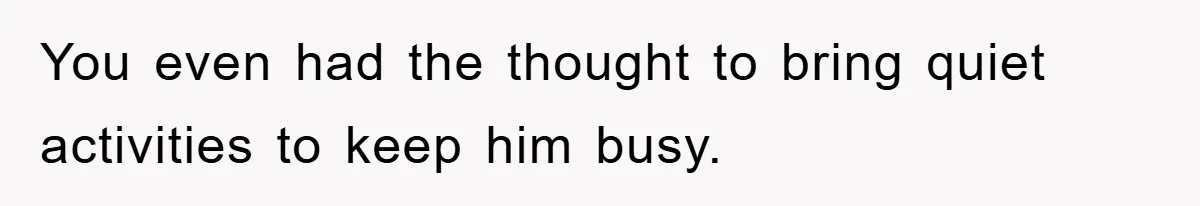 You even had the thought to bring quiet activities to keep him busy.