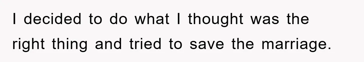 I decided to do what I thought was the right thing and tried to save the marriage.