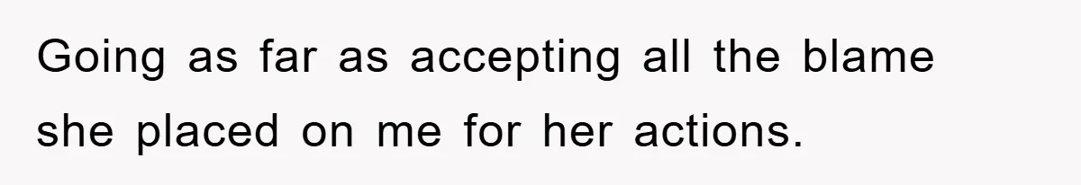 Going as far as accepting all the blame she placed on me for her actions.