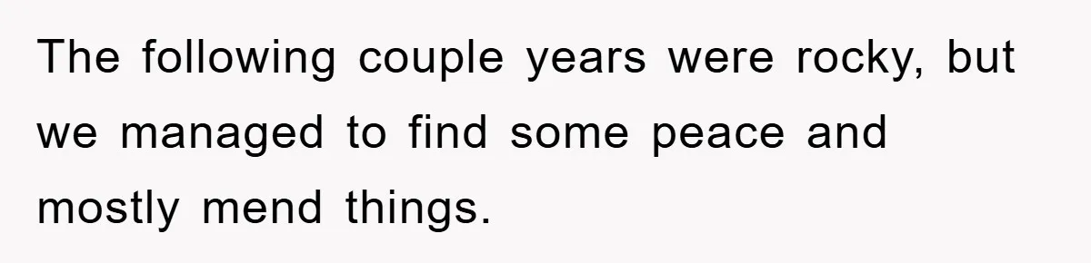 The following couple years were rocky, but we managed to find some peace and mostly mend things.