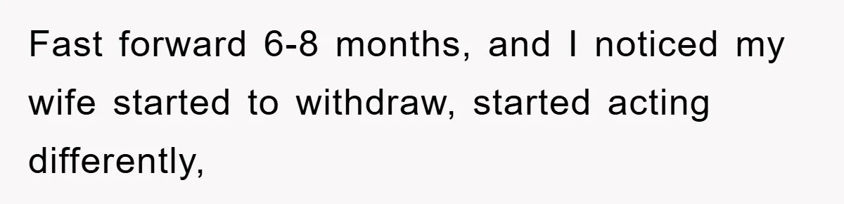 Fast forward 6-8 months, and I noticed my wife started to withdraw, started acting differently,