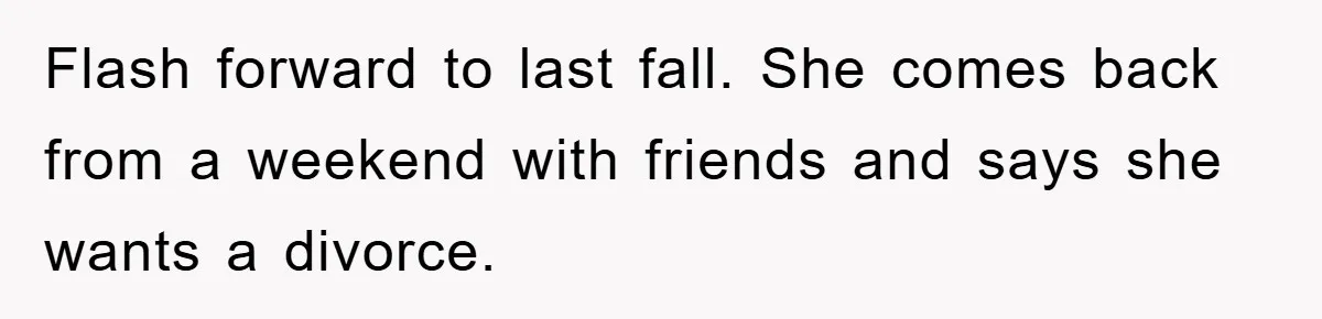 Flash forward to last fall. She comes back from a weekend with friends and says she wants a divorce.