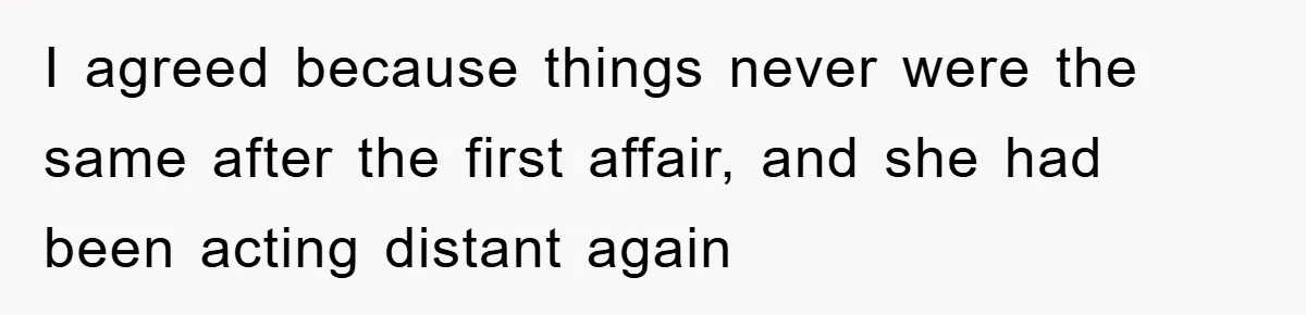 I agreed because things never were the same after the first affair, and she had been acting distant again