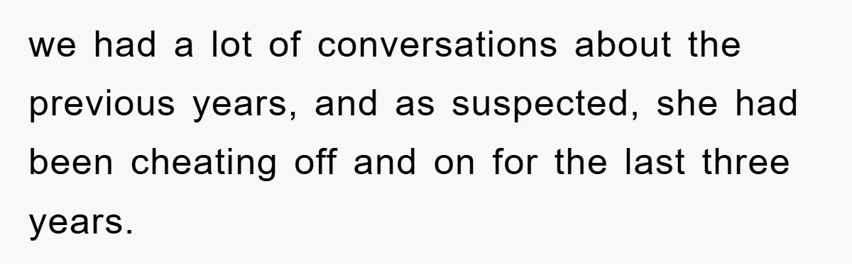 we had a lot of conversations about the previous years, and as suspected, she had been cheating off and on for the last three years.