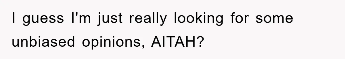 I guess I'm just really looking for some unbiased opinions, AITAH?