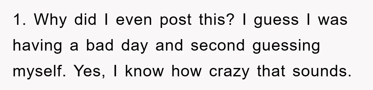 1. Why did I even post this? I guess I was having a bad day and second guessing myself. Yes, I know how crazy that sounds.