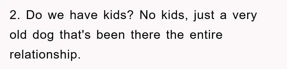 2. Do we have kids? No kids, just a very old dog that's been there the entire relationship.