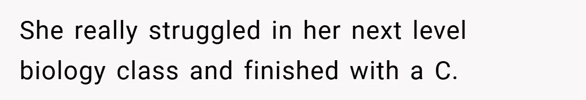 She really struggled in her next level biology class and finished with a C.