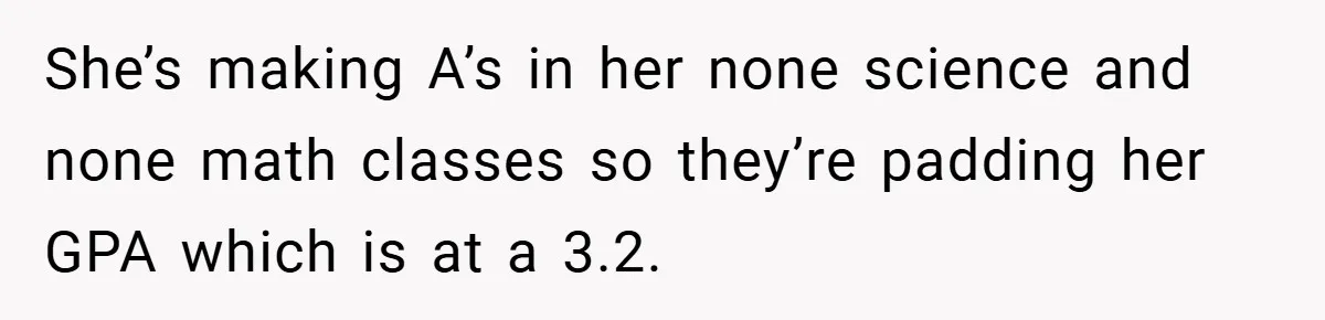 She’s making A’s in her none science and none math classes so they’re padding her GPA which is at a 3.2.