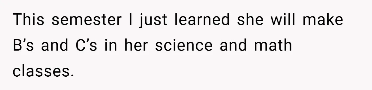 This semester I just learned she will make B’s and C’s in her science and math classes.