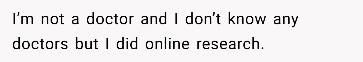 I’m not a doctor and I don’t know any doctors but I did online research.