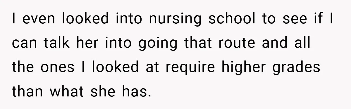 I even looked into nursing school to see if I can talk her into going that route and all the ones I looked at require higher grades than what she...