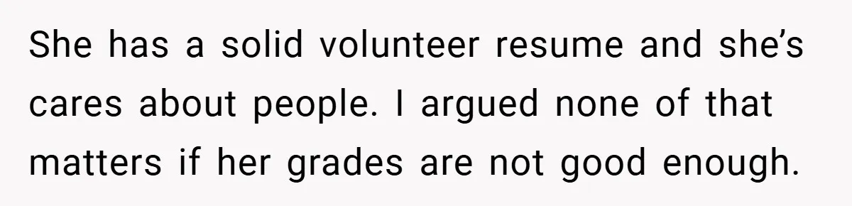She has a solid volunteer resume and she’s cares about people. I argued none of that matters if her grades are not good enough.