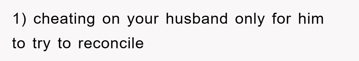 1) cheating on your husband only for him to try to reconcile