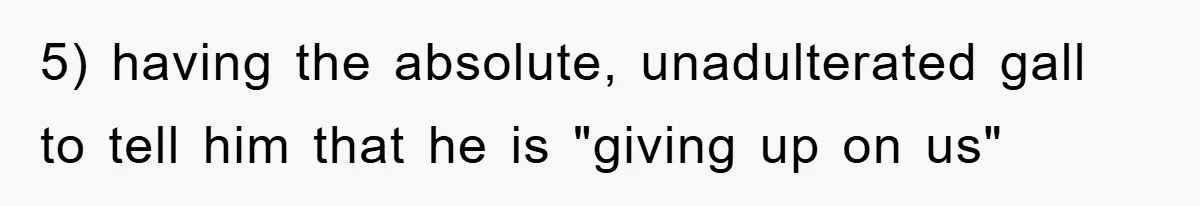 5) having the absolute, unadulterated gall to tell him that he is "giving up on us"