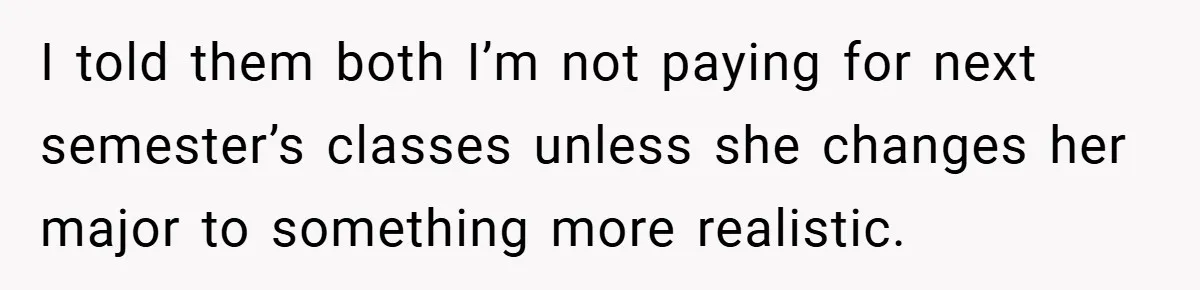 I told them both I’m not paying for next semester’s classes unless she changes her major to something more realistic.