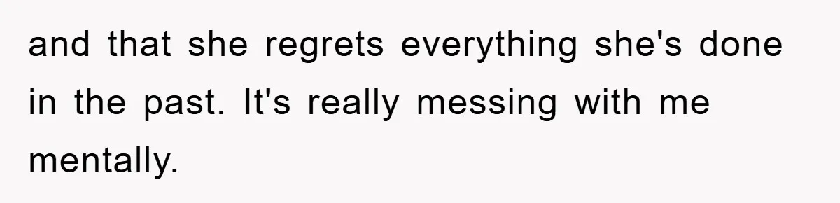 and that she regrets everything she's done in the past. It's really messing with me mentally.