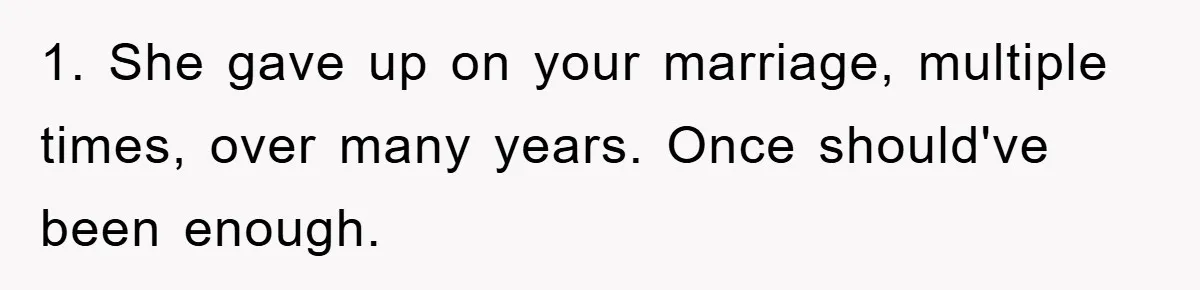 1. She gave up on your marriage, multiple times, over many years. Once should've been enough.