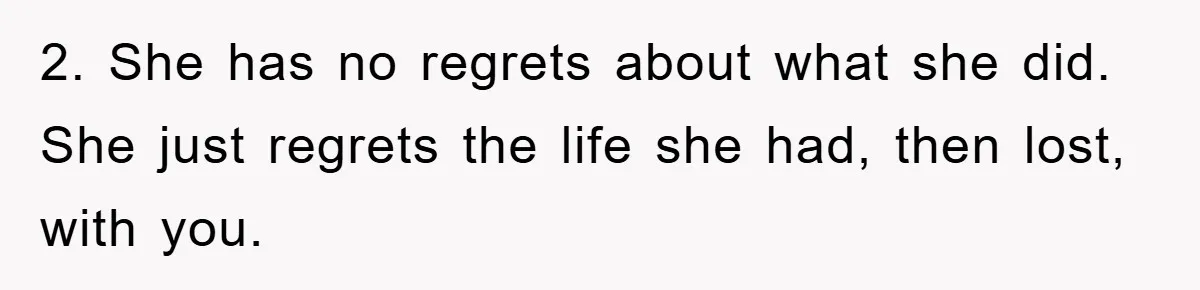 2. She has no regrets about what she did. She just regrets the life she had, then lost, with you.